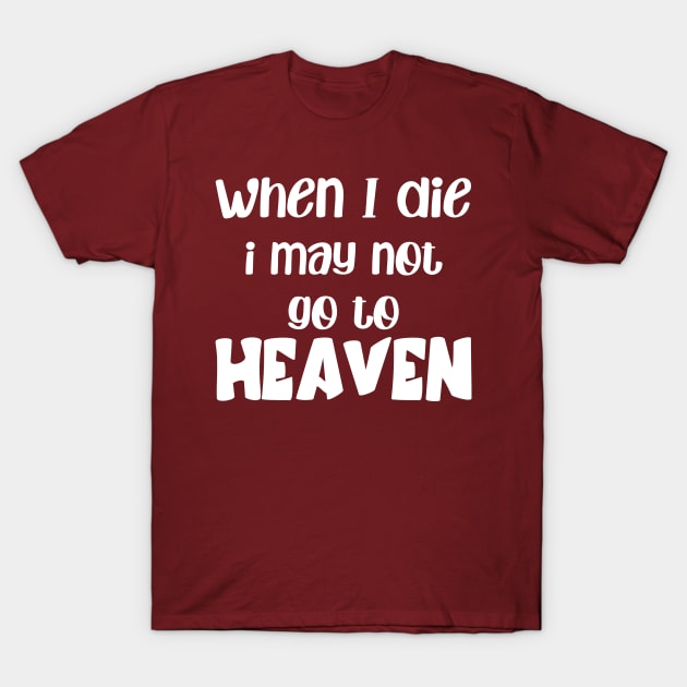 when i die i may not go to heaven T-Shirt by MerchByThisGuy